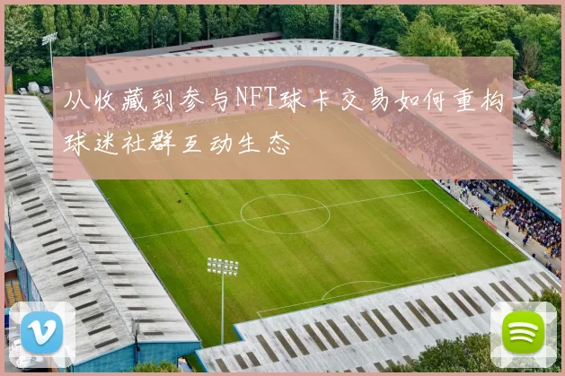 从收藏到参与NFT球卡交易如何重构球迷社群互动生态
